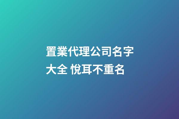 置業代理公司名字大全 悅耳不重名-第1張-公司起名-玄機派